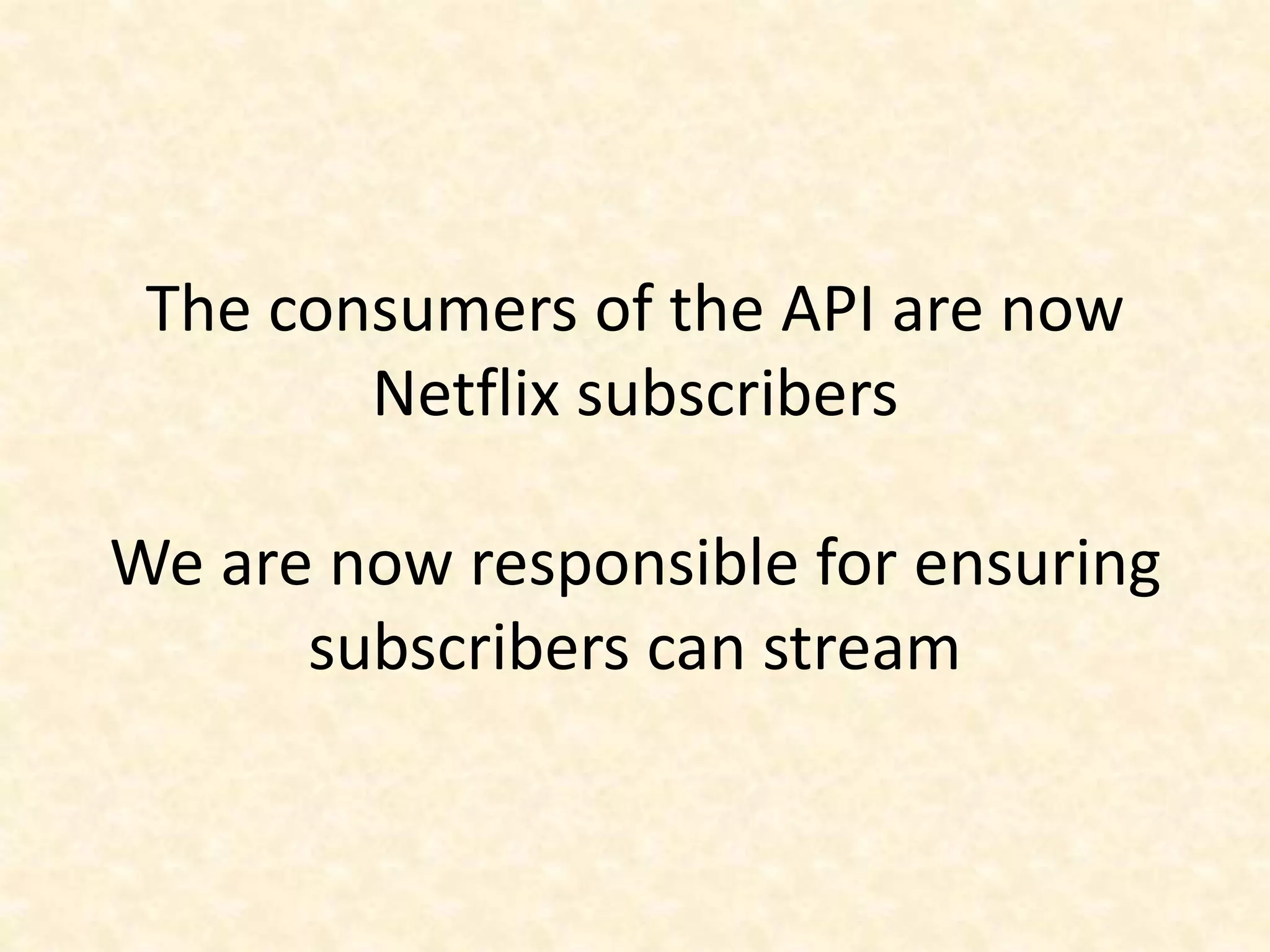 The consumers of the API are now
Netflix subscribers
We are now responsible for ensuring
subscribers can stream
 