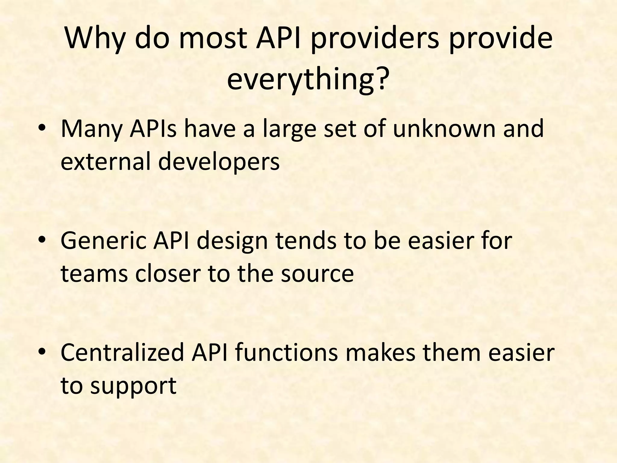 Why do most API providers provide
everything?
• Many APIs have a large set of unknown and
external developers
• Generic API design tends to be easier for
teams closer to the source
• Centralized API functions makes them easier
to support
 