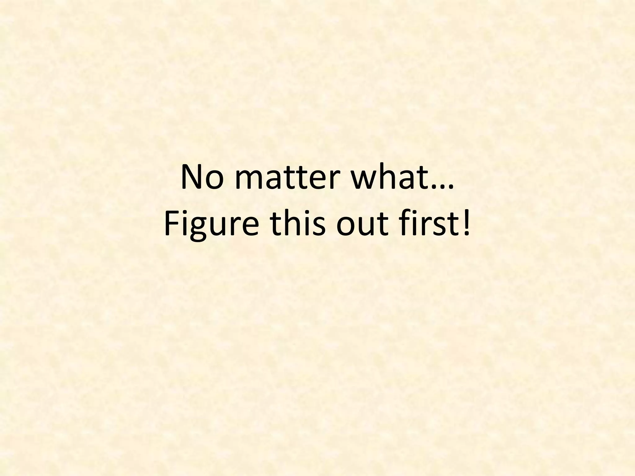 No matter what…
Figure this out first!
 