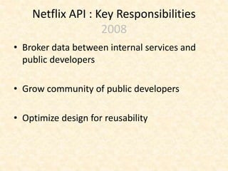 Netflix API : Key Responsibilities
2008
• Broker data between internal services and
public developers
• Grow community of public developers
• Optimize design for reusability
 
