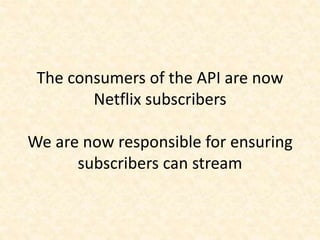 The consumers of the API are now
Netflix subscribers
We are now responsible for ensuring
subscribers can stream
 