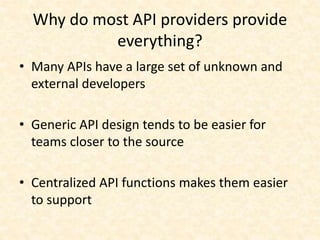Why do most API providers provide
everything?
• Many APIs have a large set of unknown and
external developers
• Generic API design tends to be easier for
teams closer to the source
• Centralized API functions makes them easier
to support
 