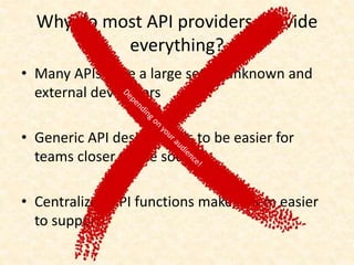 Why do most API providers provide
everything?
• Many APIs have a large set of unknown and
external developers
• Generic API design tends to be easier for
teams closer to the source
• Centralized API functions makes them easier
to support
 