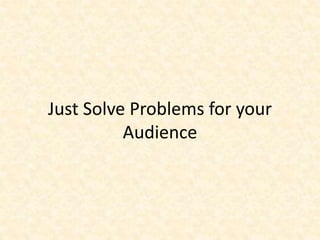 Just Solve Problems for your
Audience
 