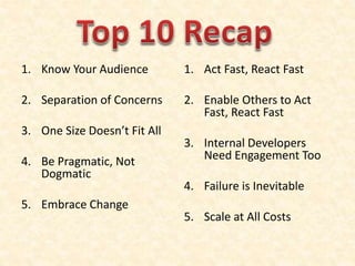 1. Know Your Audience
2. Separation of Concerns
3. One Size Doesn’t Fit All
4. Be Pragmatic, Not
Dogmatic
5. Embrace Change
1. Act Fast, React Fast
2. Enable Others to Act
Fast, React Fast
3. Internal Developers
Need Engagement Too
4. Failure is Inevitable
5. Scale at All Costs
 