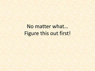 No matter what…
Figure this out first!
 