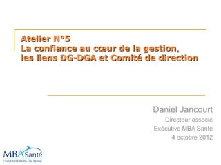Atelier N°5
La confiance au cœur de la gestion ,
les liens DG-DGA et Comité de direction




                             Daniel Jancourt
                                Directeur associé
                             Exécutive MBA Santé
                                  4 octobre 2012
 