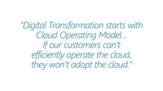 “Digital Transformation starts with
Cloud Operating Model…
If our customers can’t
efficiently operate the cloud,
they won’t adopt the cloud.”
 