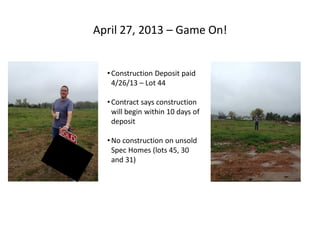 April 27, 2013 – Game On!
•Construction Deposit paid
4/26/13 – Lot 44
•Contract says construction
will begin within 10 days of
deposit
•No construction on unsold
Spec Homes (lots 45, 30
and 31)
 