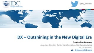DX – Outshining in the New Digital Era
Daniel-Zoe Jimenez
Associate Director, Digital Transformation, Big Data/Analytics
IDC Asia Pacific
dzjimenez@idc.com
@DZ_Jimenez
 