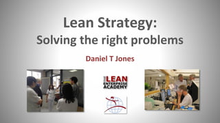 Lean Strategy:
Solving the right problems
Daniel T Jones
 