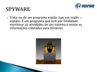  Trata-se de um programa espião (spy em inglês =
espião). É um programa que tem por finalidade
monitorar as atividades de um sistema e enviar as
informações coletadas para terceiros.
 