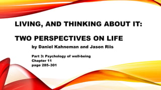 LIVING, AND THINKING ABOUT IT:
TWO PERSPECTIVES ON LIFE
by Daniel Kahneman and Jason Riis
Part 3: Psychology of well-being
Chapter 11
page 285–301
 