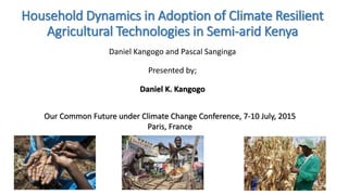 Household Dynamics in Adoption of Climate Resilient
Agricultural Technologies in Semi-arid Kenya
Daniel Kangogo and Pascal Sanginga
Presented by;
Daniel K. Kangogo
Our Common Future under Climate Change Conference, 7-10 July, 2015
Paris, France
 