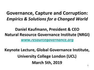 1
Governance, Capture and Corruption:
Empirics & Solutions for a Changed World
Daniel Kaufmann, President & CEO
Natural Resource Governance Institute (NRGI)
www.resourcegovernance.org
Keynote Lecture, Global Governance Institute,
University College London (UCL)
March 5th, 2019
 