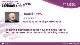HOST SPONSOR
#ACTech15
ORGANISED BY
Co-Founder
Matching membership needs now and in the future:
Lessons for Associations from a Silicon Valley start-ups
Daniel Kirby
Marketing Technology Association
 
