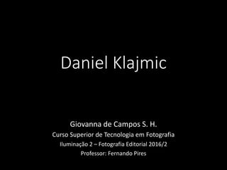 Daniel Klajmic
Giovanna de Campos S. H.
Curso Superior de Tecnologia em Fotografia
Iluminação 2 – Fotografia Editorial 2016/2
Professor: Fernando Pires
 