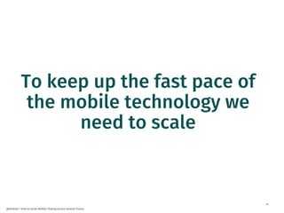 11
@dnlkntt | How to Scale Mobile Testing across several Teams
To keep up the fast pace of
the mobile technology we
need to scale
 