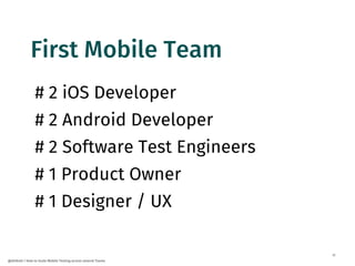 17
@dnlkntt | How to Scale Mobile Testing across several Teams
# 2 iOS Developer
# 2 Android Developer
# 2 Software Test Engineers
# 1 Product Owner
# 1 Designer / UX
First Mobile Team
 
