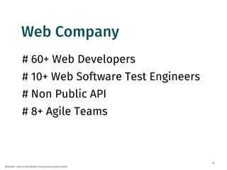 18
@dnlkntt | How to Scale Mobile Testing across several Teams
# 60+ Web Developers
# 10+ Web Software Test Engineers
# Non Public API
# 8+ Agile Teams
Web Company
 
