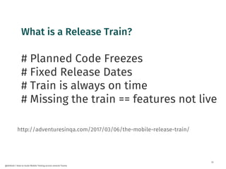 33
@dnlkntt | How to Scale Mobile Testing across several Teams
What is a Release Train?
# Planned Code Freezes
# Fixed Release Dates
# Train is always on time
# Missing the train == features not live
http://adventuresinqa.com/2017/03/06/the-mobile-release-train/
 