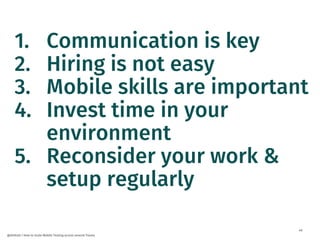 49
@dnlkntt | How to Scale Mobile Testing across several Teams
1. Communication is key
2. Hiring is not easy
3. Mobile skills are important
4. Invest time in your
environment
5. Reconsider your work &
setup regularly
 