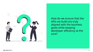 10
How do we ensure that the
APIs we build are truly
aligned with the business
goals while keeping
developer efficiency at the
core?
 