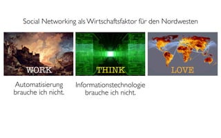 Social Networking als Wirtschaftsfaktor für den Nordwesten




    WORK                   THINK                    LOVE
Automatisierung      Informationstechnologie
brauche ich nicht.       brauche ich nicht.
 