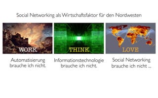 Social Networking als Wirtschaftsfaktor für den Nordwesten




    WORK                   THINK                    LOVE
Automatisierung      Informationstechnologie   Social Networking
brauche ich nicht.       brauche ich nicht.    brauche ich nicht ...
 