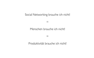 Social Networking brauche ich nicht!

                 =

    Menschen brauche ich nicht!

                 =

  Produktivität brauche ich nicht!
 