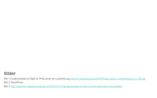 Bilder
Bild 1: Coalbrookdale by Night by Philip James de Loutherbourg, http://en.wikipedia.org/wiki/File:Philipp_Jakob_Loutherbourg_d._J._002.jpg
Bild 2: iStockPhoto
Bild 3: http://expertlywrapped.wordpress.com/2010/11/11/geographically-correct-a-world-wide-web-of-accessibility/
 