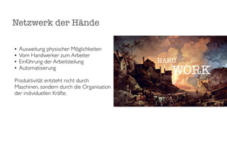 Netzwerk der Hände

•   Ausweitung physischer Möglichkeiten
•   Vom Handwerker zum Arbeiter
•   Einführung der Arbeitsteilung           HARD
•   Automatisierung
                                               WORK
Produktivität entsteht nicht durch
Maschinen, sondern durch die Organisation
der individuellen Kräfte.
 