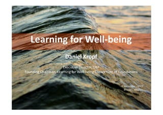 Learning for Well-being
                        Daniel Kropf
                      Executive Director, UEF
Founding Chairman, Learning for Well-being Consortium of Foundations


                                                          6 September , 2011
                                                            Brussels, Belgium




                                                                                1
 
