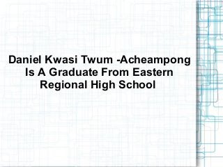 Daniel Kwasi Twum -Acheampong
Is A Graduate From Eastern
Regional High School
 