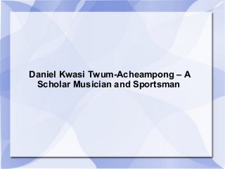 Daniel Kwasi Twum-Acheampong – A
Scholar Musician and Sportsman
 