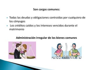  Todas las deudas y obligaciones contraídas por cualquiera de
los cónyuges
 Los créditos caídos y los intereses vencidos durante el
matrimonio
Administración irregular de los bienes comunes
 
