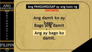 ANG
PANGUNGU
SAP
O
R
T
O
G
R
A
P
I
Y
A
FILIPIN
O
Ang damit ko ay
bago.
Bago ang damit
ko.
Ang ay bago ko
damit.
Ang PANGUNGUSAP ay ang tuon ng
SINTAKSIS.
 