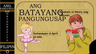 ANG
PANGUNGU
SAP
O
R
T
O
G
R
A
P
I
Y
A
FILIPIN
O
ANG
BATAYANG
PANGUNGUSAP
Kinakain ni Henry ang
pakwan.
Sumasayaw si April
sa sala.
 