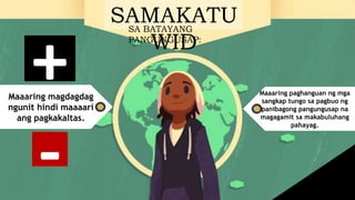 SAMAKATU
WID
SA BATAYANG
PANGUNGUSAP:
Maaaring magdagdag
ngunit hindi maaaari
ang pagkakaltas.
+
-
Maaaring paghanguan ng mga
sangkap tungo sa pagbuo ng
panibagong pangungusap na
magagamit sa makabuluhang
pahayag.
 
