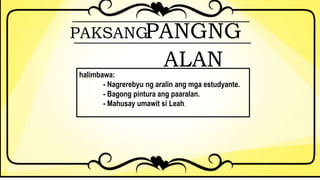 PAKSANGPANGNG
ALANhalimbawa:
- Nagrerebyu ng aralin ang mga estudyante.
- Bagong pintura ang paaralan.
- Mahusay umawit si Leah.
 