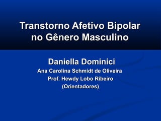 Transtorno Afetivo Bipolar
  no Gênero Masculino

       Daniella Dominici
   Ana Carolina Schmidt de Oliveira
      Prof. Hewdy Lobo Ribeiro
            (Orientadores)
 