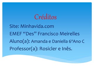 Créditos
Site: Minhavida.com
EMEF “Des” Francisco Meirelles
Aluno(a): Amanda e Daniella 6ºAno C
Professor(a): Rosicler e Inês.
 