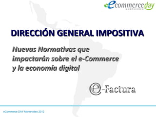 DIRECCIÓN GENERAL IMPOSITIVA
      Nuevas Normativas que
      impactarán sobre el e-Commerce
      y la economía digital




eCommerce DAY Montevideo 2012
 