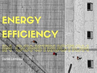 ENERGY
EFFICIENCY
IN CONSTRUCTION
Daniel Lambraia
 