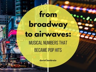 from
broadway
to airwaves:
MusicalNumbersThat
BecamePopHits
daniel lambraia
 