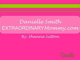 Danielle Smith EXTRAORDINARY Mommy.com By: Shanna Sutton 