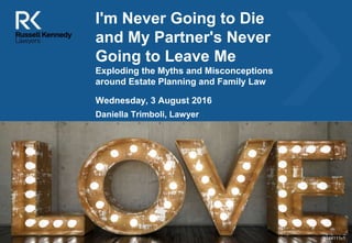 [Insert image here to match
your presentation – contact
Meg in BD to obtain images]
I'm Never Going to Die
and My Partner's Never
Going to Leave Me
Exploding the Myths and Misconceptions
around Estate Planning and Family Law
Daniella Trimboli, Lawyer
Wednesday, 3 August 2016
5144111v1
 
