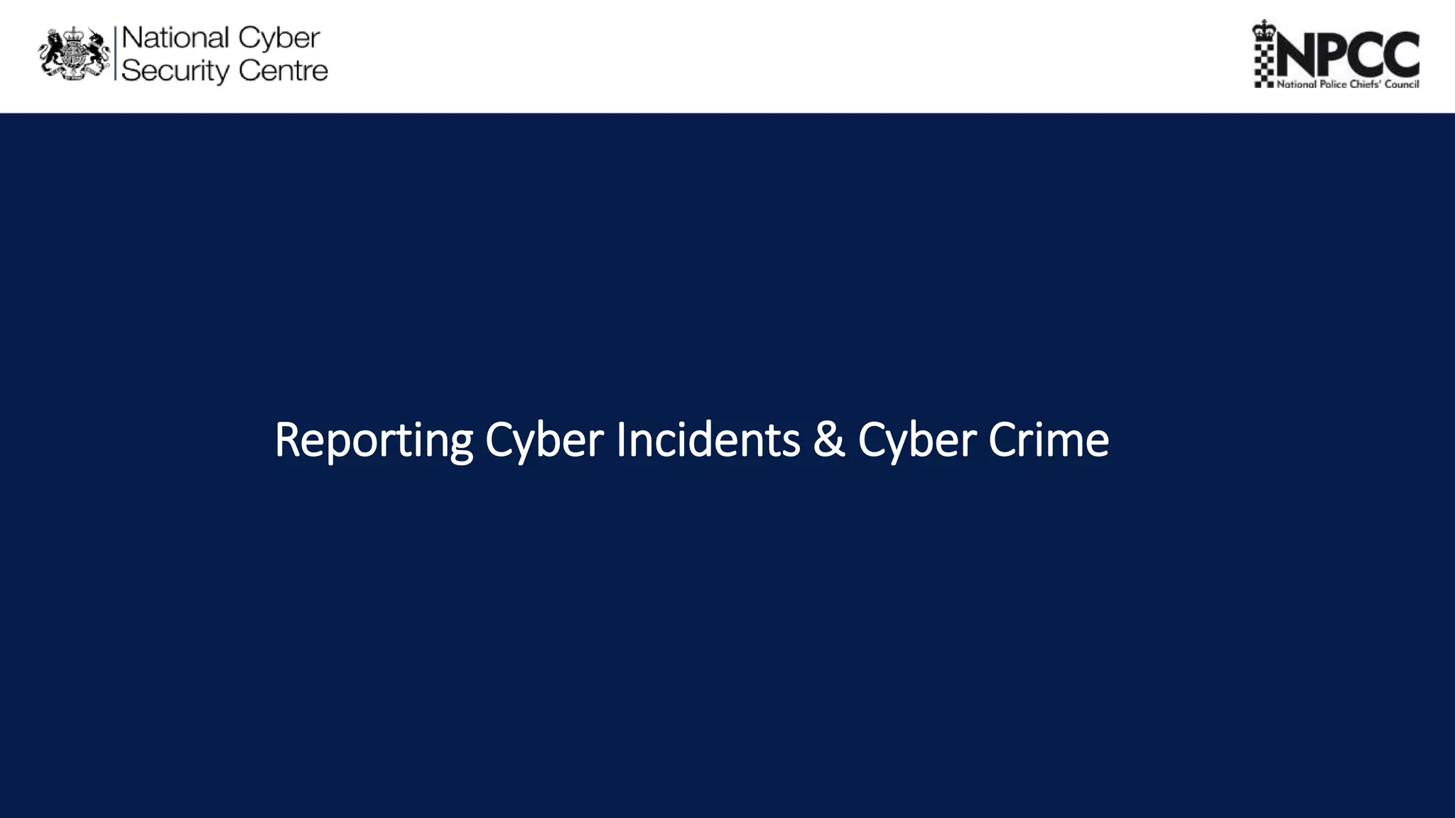 This information is exempt under the Freedom of Information Act 2000 (FOIA) and may be exempt under other UK information legislation. Refer any FOIA queries to ncscinfoleg@ncsc.gov.uk
Reporting Cyber Incidents & Cyber Crime
 