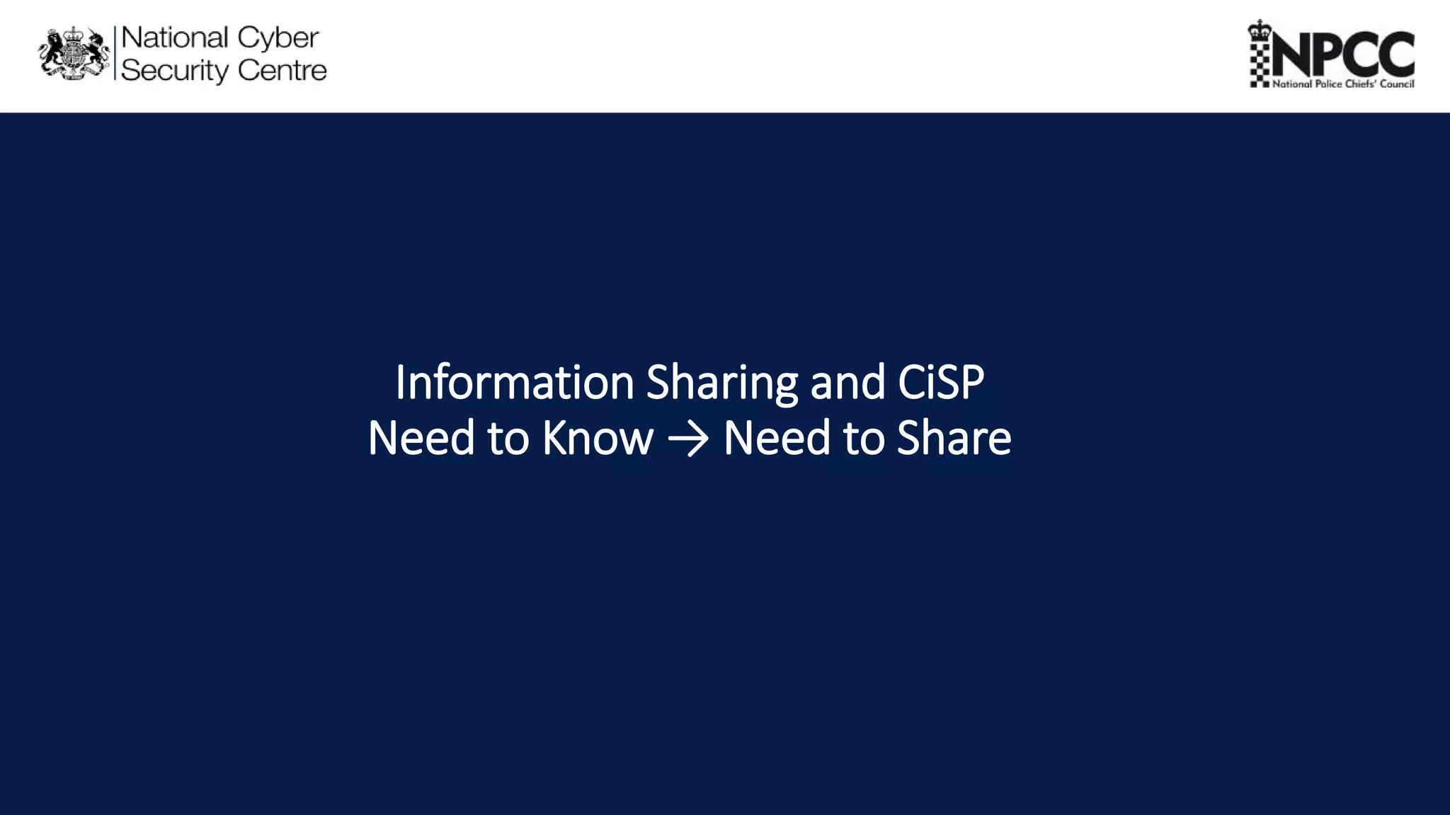 This information is exempt under the Freedom of Information Act 2000 (FOIA) and may be exempt under other UK information legislation. Refer any FOIA queries to ncscinfoleg@ncsc.gov.uk
Information Sharing and CiSP
Need to Know → Need to Share
 