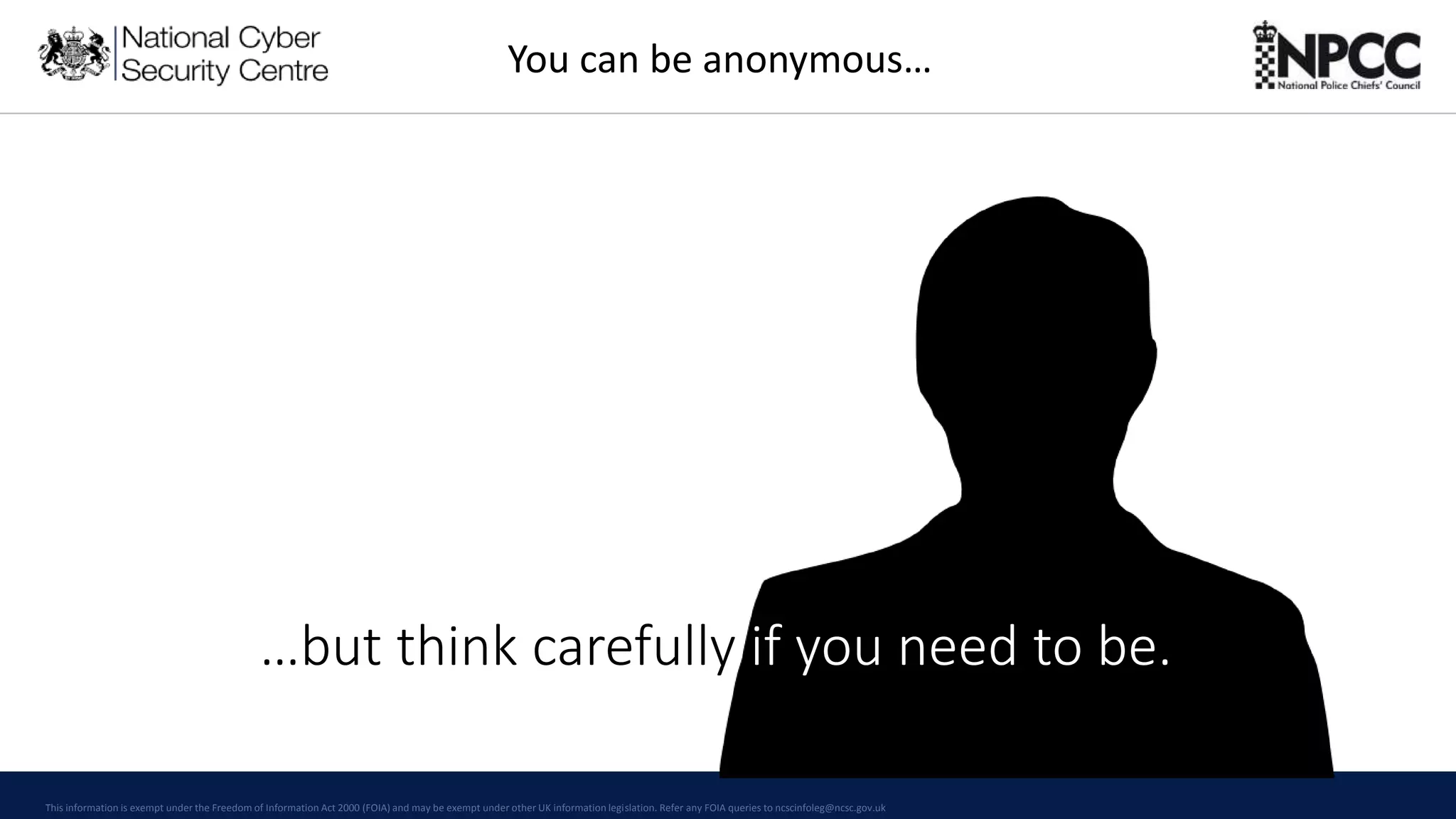This information is exempt under the Freedom of Information Act 2000 (FOIA) and may be exempt under other UK information legislation. Refer any FOIA queries to ncscinfoleg@ncsc.gov.uk
You can be anonymous…
…but think carefully if you need to be.
 
